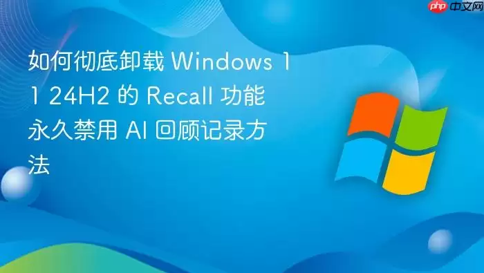 如何彻底卸载 Windows 11 24H2 的 Recall 功能 永久禁用 AI 回顾记录方法
