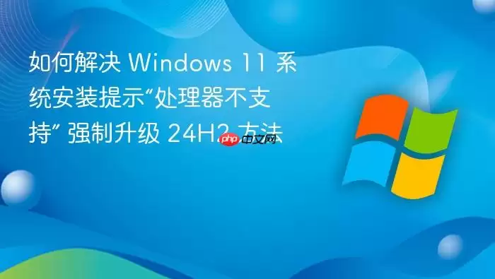 如何解决 Windows 11 系统安装提示“处理器不支持” 强制升级 24H2 方法