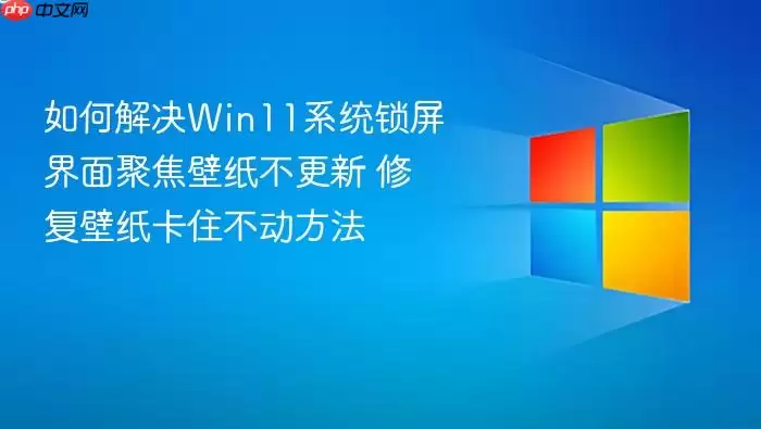 如何解决win11系统锁屏界面聚焦壁纸不更新 修复壁纸卡住不动方法