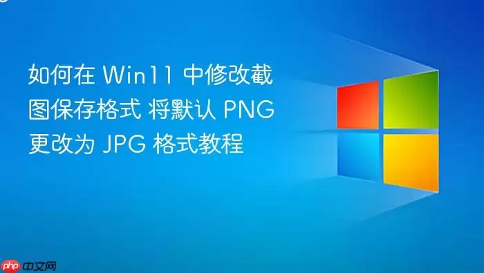 如何在 win11 中修改截图保存格式 将默认 png 更改为 jpg 格式教程