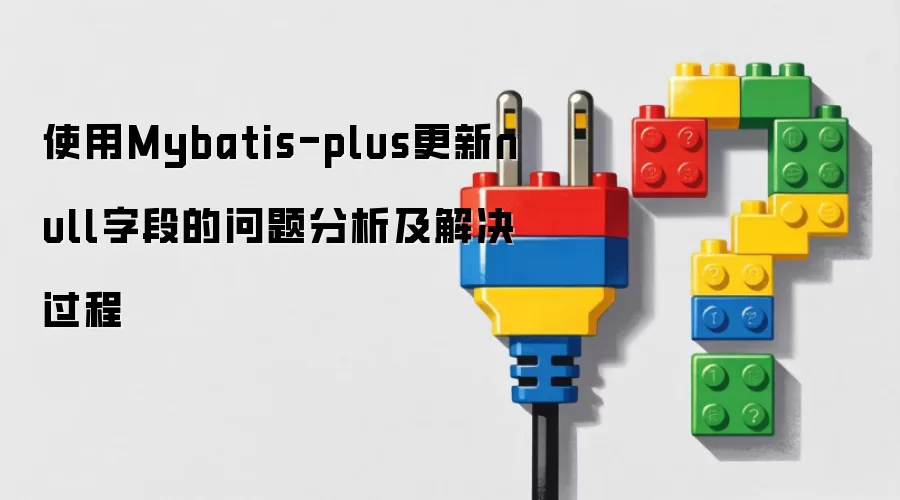 使用Mybatis-plus更新null字段的问题分析及解决过程