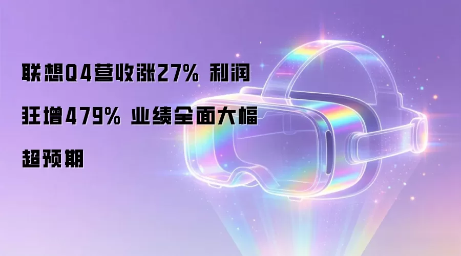 联想Q4营收涨27% 利润狂增479% 业绩全面大幅超预期