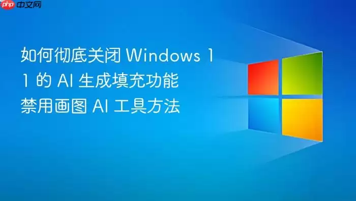 如何彻底关闭 windows 11 的 ai 生成填充功能 禁用画图 ai 工具方法