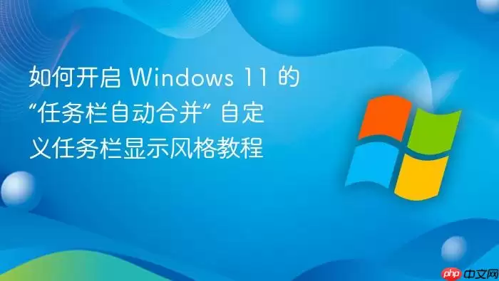 如何开启 windows 11 的“任务栏自动合并” 自定义任务栏显示风格教程