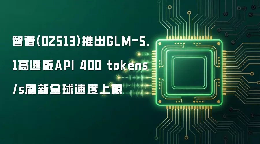 智谱(02513)推出GLM-5.1高速版API 400 tokens/s刷新全球速度上限