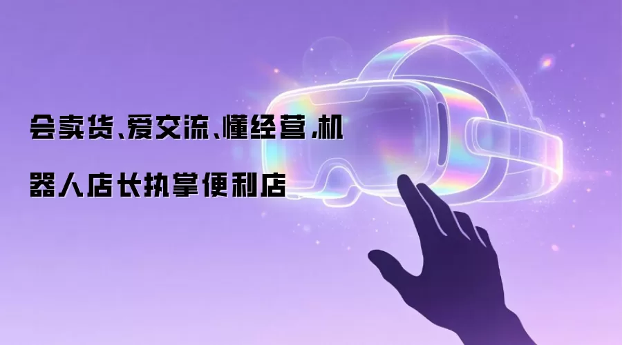 会卖货、爱交流、懂经营,机器人店长执掌便利店