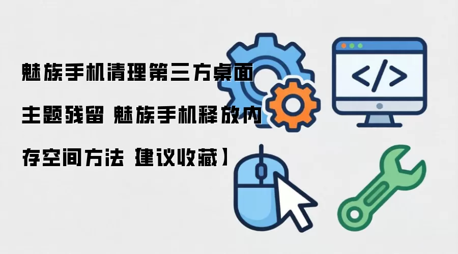 魅族手机清理第三方桌面主题残留 魅族手机释放内存空间方法【建议收藏】