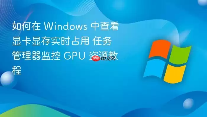 如何在 Windows 中查看显卡显存实时占用 任务管理器监控 GPU 资源教程