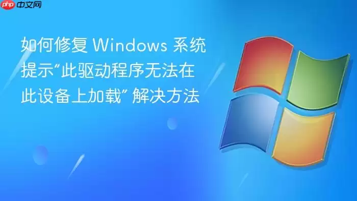 如何修复 Windows 系统提示“此驱动程序无法在此设备上加载” 解决方法