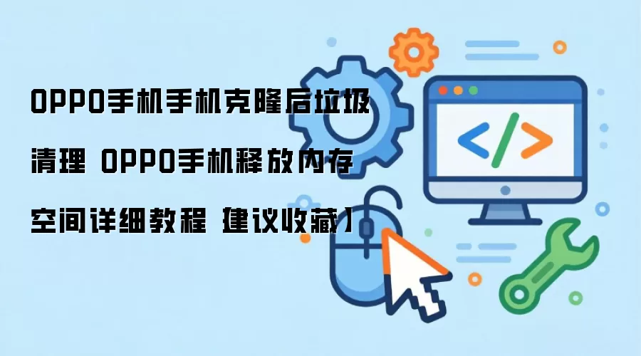 OPPO手机手机克隆后垃圾清理 OPPO手机释放内存空间详细教程【建议收藏】