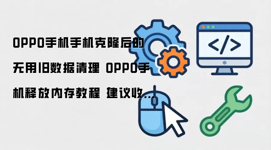 OPPO手机手机克隆后的无用旧数据清理 OPPO手机释放内存教程【建议收藏】