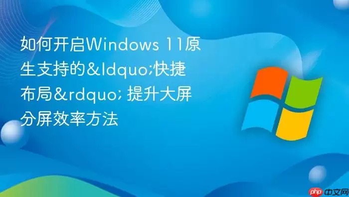 如何开启Windows 11原生支持的“快捷布局” 提升大屏分屏效率方法