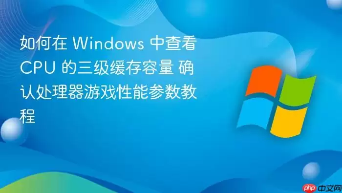 如何在 Windows 中查看 CPU 的三级缓存容量 确认处理器游戏性能参数教程