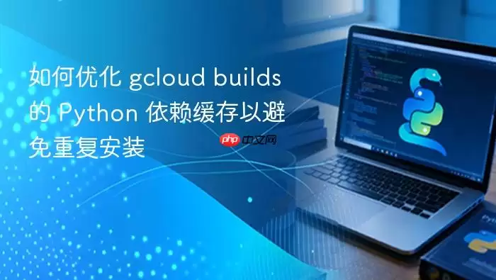 如何优化 gcloud builds 的 Python 依赖缓存以避免重复安装