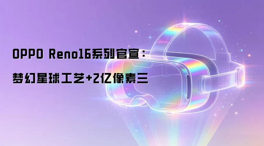 OPPO Reno16系列官宣:梦幻星球工艺+2亿像素三