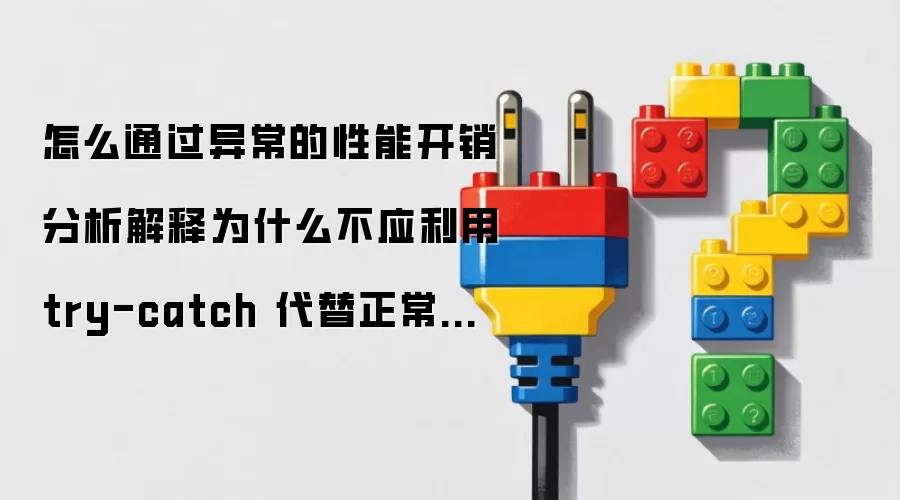 怎么通过异常的性能开销分析解释为什么不应利用 try-catch 代替正常的逻辑判断