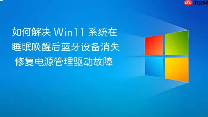 如何解决 Win11 系统在睡眠唤醒后蓝牙设备消失 修复电源管理驱动故障
