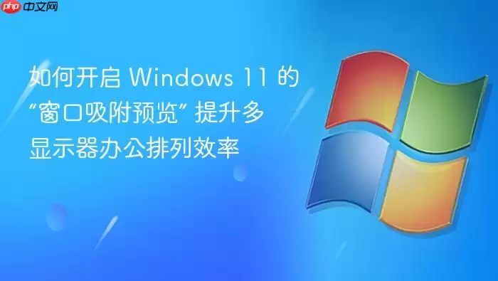 如何开启 Windows 11 的“窗口吸附预览” 提升多显示器办公排列效率