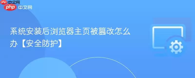 系统安装后浏览器主页被篡改怎么办【安全防护】