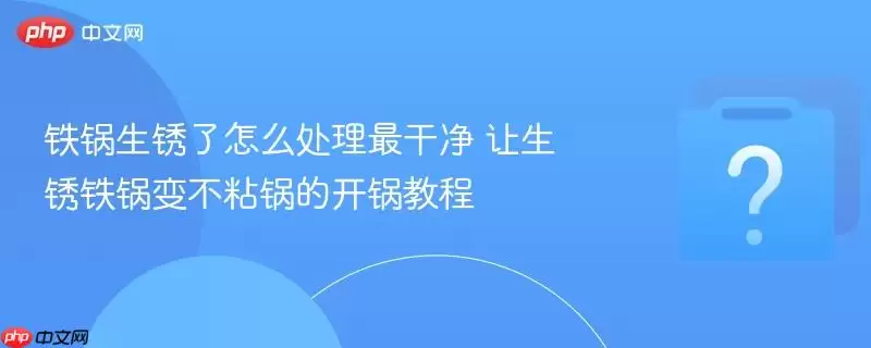 铁锅生锈了怎么处理最干净 让生锈铁锅变不粘锅的开锅教程