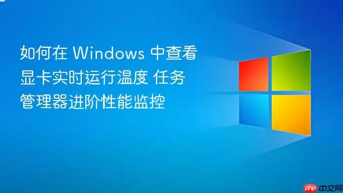 如何在 Windows 中查看显卡实时运行温度 任务管理器进阶性能监控