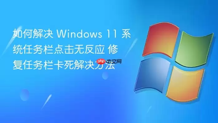 如何解决 Windows 11 系统任务栏点击无反应 修复任务栏卡死解决方法
