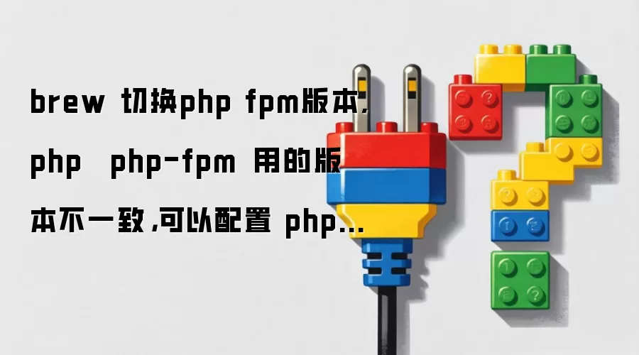 brew 切换php fpm版本,php 與 php-fpm 調用的版本不一致,可以配置 php-fpm 指定某版本 php 嗎?...