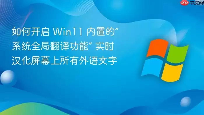 如何开启 Win11 内置的“系统全局翻译功能” 实时汉化屏幕上所有外语文字