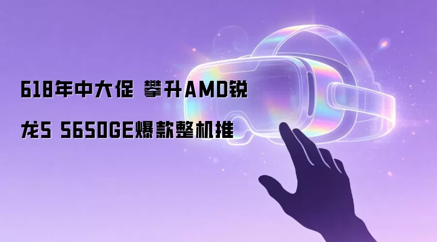 618年中大促 攀升AMD锐龙5 5650GE爆款整机推