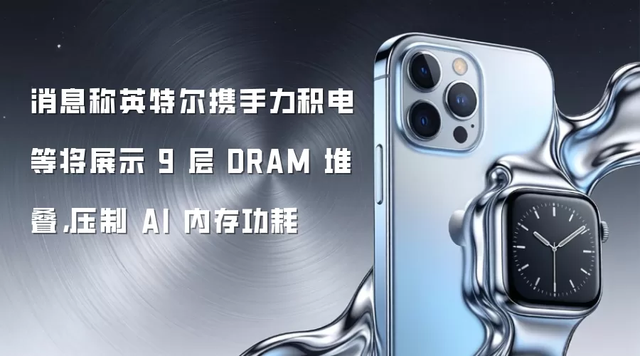 消息称英特尔携手力积电等将展示 9 层 DRAM 堆叠,压制 AI 内存功耗