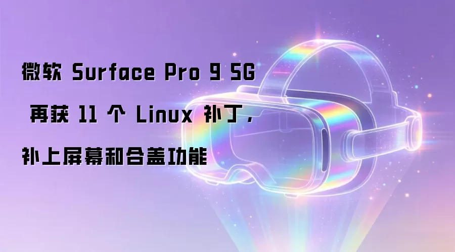 微软 Surface Pro 9 5G 再获 11 个 Linux 补丁,补上屏幕和合盖功能