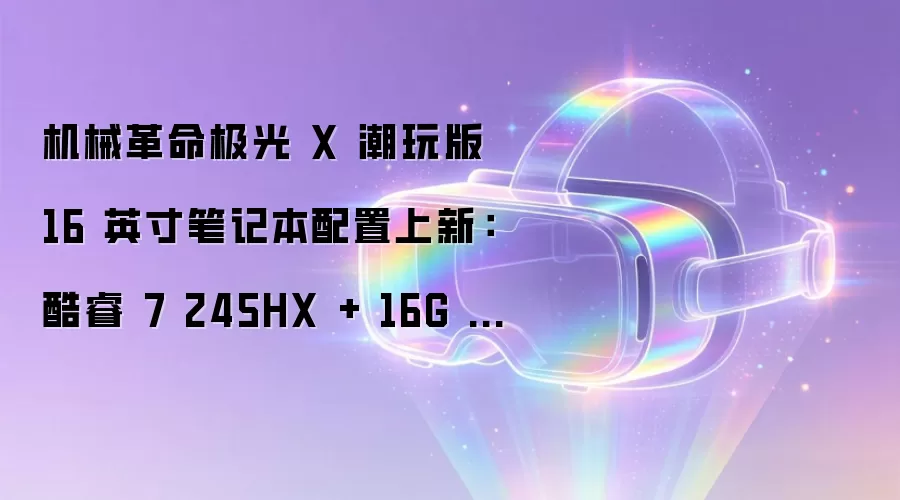 机械革命极光X潮玩版16英寸笔记本配置上新:酷睿7 245HX + 16G + 1T + RTX5060,5月31日首销