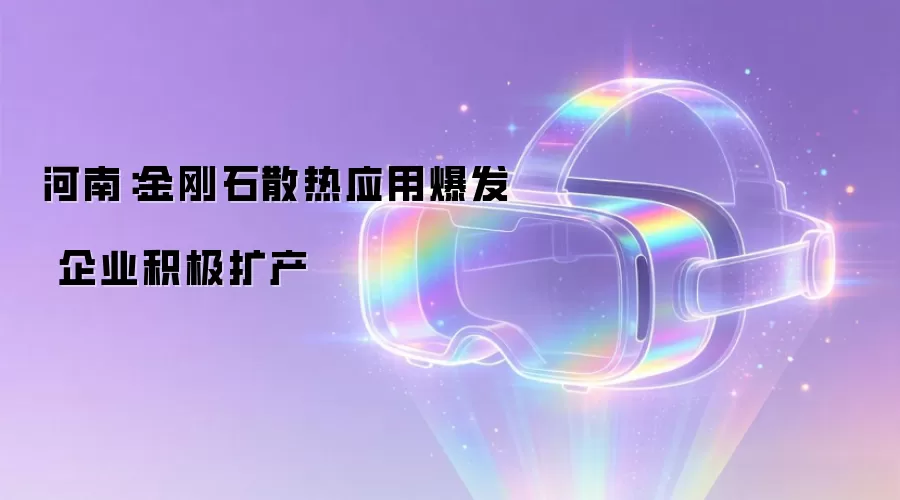 河南:金刚石散热应用爆发 企业积极扩产