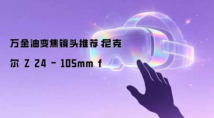 万金油变焦镜头推荐：尼克尔 Z 24 - 105mm f