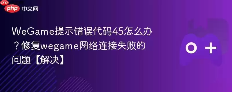 wegame提示错误代码45怎么办？修复wegame网络连接失败的问题【解决】