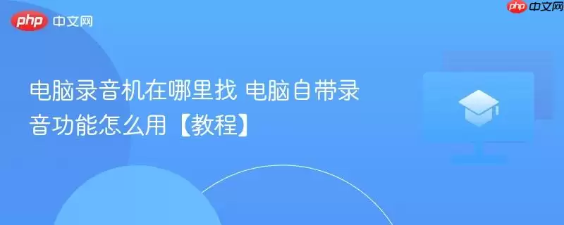 电脑录音机在哪里找 电脑自带录音功能怎么用【教程】