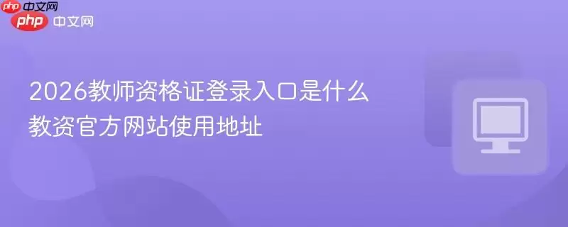 2026教师资格证登录入口是什么 教资官方网站使用地址