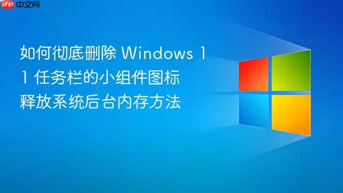 如何彻底删除 Windows 11 任务栏的小组件图标 释放系统后台内存方法