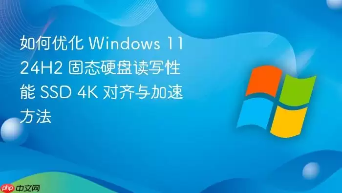 如何优化 Windows 11 24H2 固态硬盘读写性能 SSD 4K 对齐与加速方法