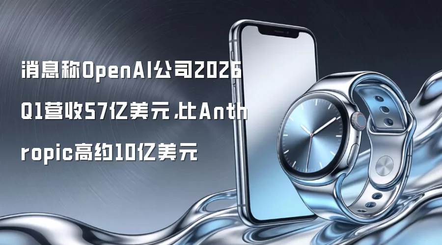 消息称OpenAI公司2026Q1营收57亿美元,比Anthropic高约10亿美元