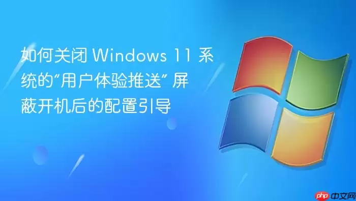 如何关闭 Windows 11 系统的“用户体验推送” 屏蔽开机后的配置引导