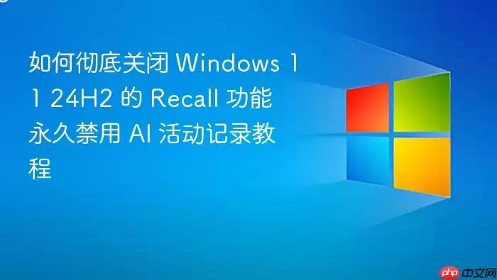 如何彻底关闭 Windows 11 24H2 的 Recall 功能 永久禁用 AI 活动记录教程