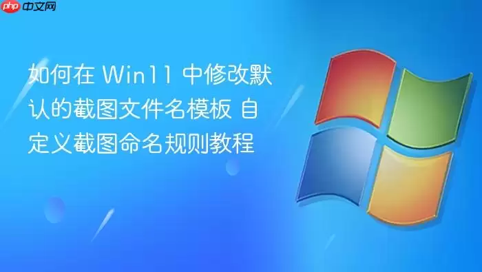 如何在 Win11 中修改默认的截图文件名模板 自定义截图命名规则教程
