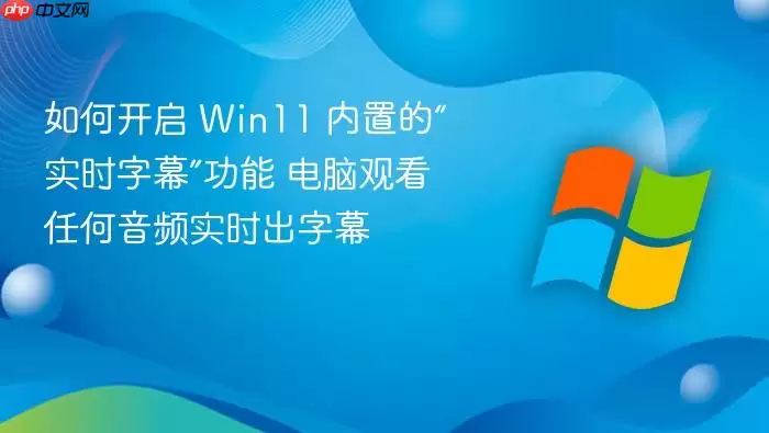 如何开启 Win11 内置的“实时字幕”功能 电脑观看任何音频实时出字幕
