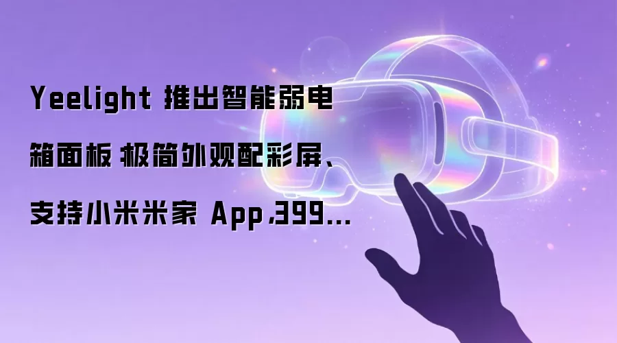 Yeelight 推出智能弱电箱面板:极简外观配彩屏、支持小米米家 App,399 元