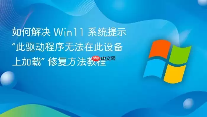 如何解决 Win11 系统提示“此驱动程序无法在此设备上加载” 修复方法教程