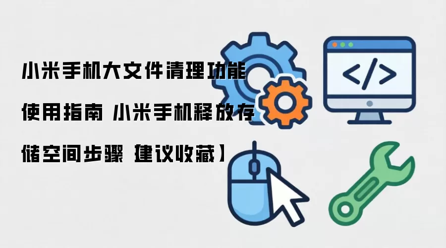 小米手机大文件清理功能使用指南 小米手机释放存储空间步骤【建议收藏】