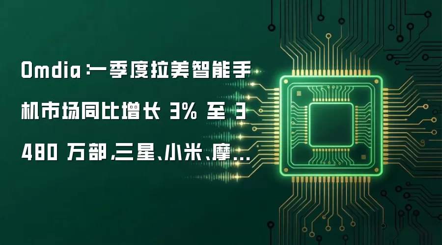 Omdia:一季度拉美智能手机市场同比增长 3% 至 3480 万部,三星、小米、摩托罗拉前三
