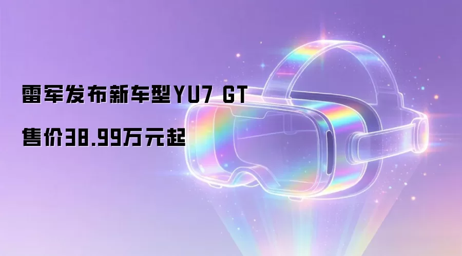 雷军发布新车型YU7 GT 售价38.99万元起