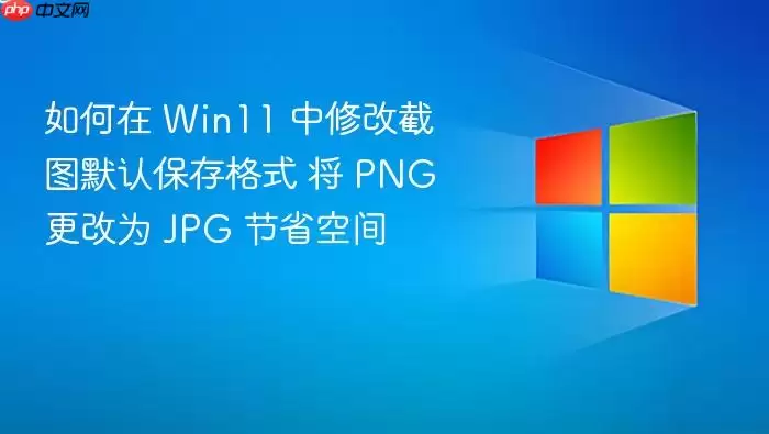 如何在 Win11 中修改截图默认保存格式 将 PNG 更改为 JPG 节省空间